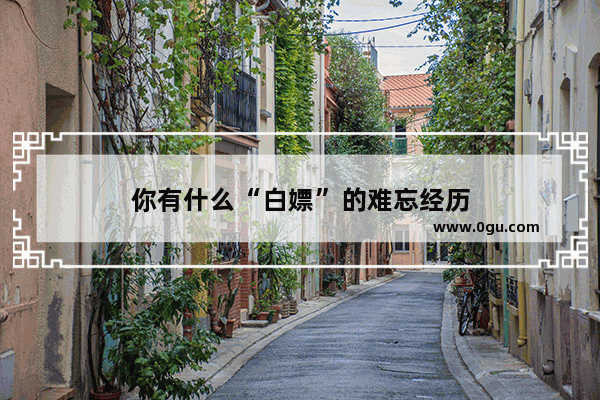 你有什么“白嫖”的难忘经历