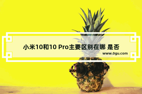 小米10和10 Pro主要区别在哪 是否值此差价
