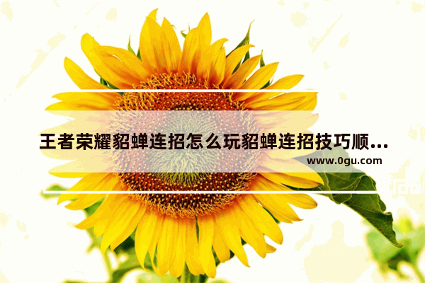 王者荣耀貂蝉连招怎么玩貂蝉连招技巧顺序公式