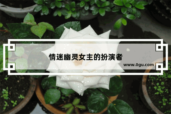 情迷幽灵女主的扮演者