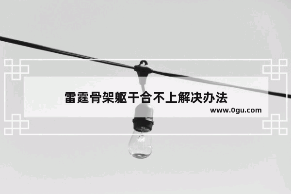 雷霆骨架躯干合不上解决办法