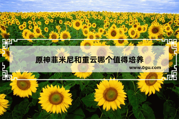 原神菲米尼和重云哪个值得培养