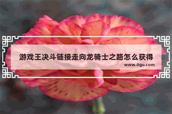 游戏王决斗链接走向龙骑士之路怎么获得