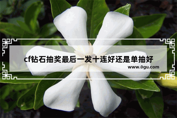 cf钻石抽奖最后一发十连好还是单抽好