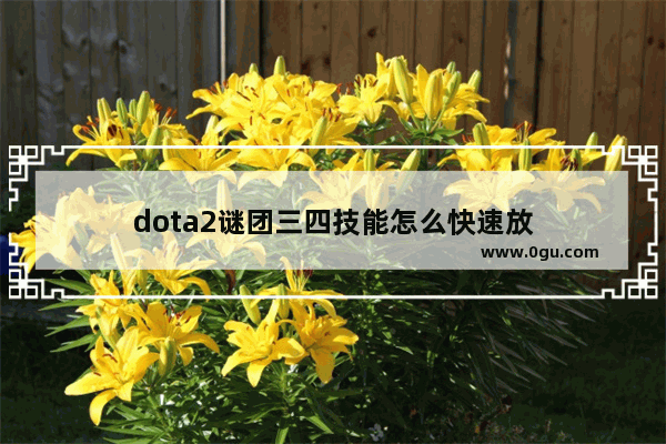 dota2谜团三四技能怎么快速放