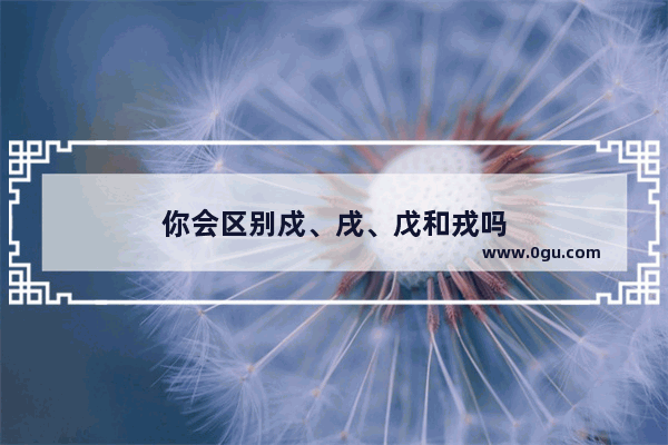 你会区别戍、戌、戊和戎吗