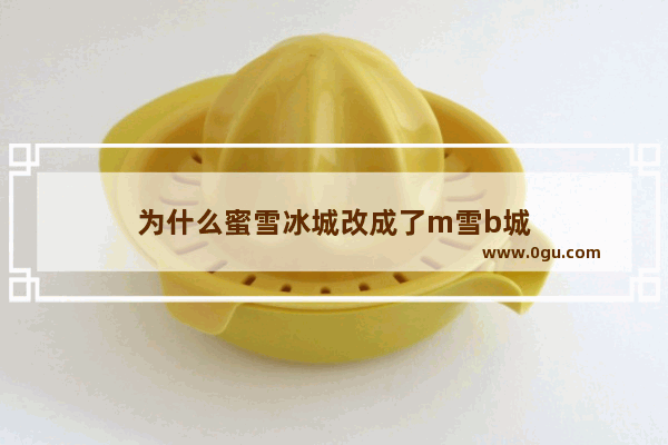 为什么蜜雪冰城改成了m雪b城