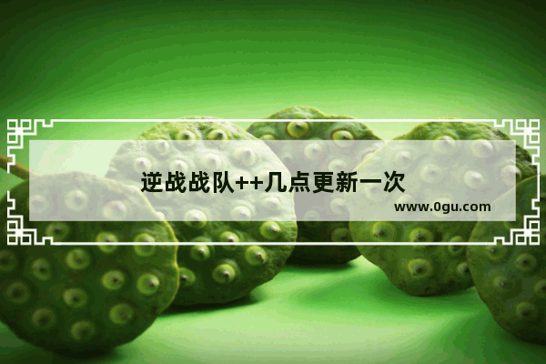 逆战战队++几点更新一次