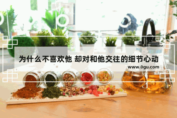 为什么不喜欢他 却对和他交往的细节心动