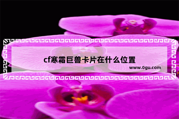 cf寒霜巨兽卡片在什么位置