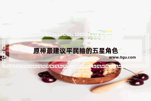 原神最建议平民抽的五星角色