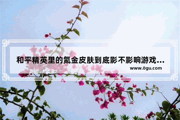 和平精英里的氪金皮肤到底影不影响游戏平衡