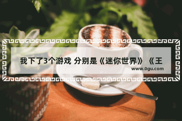 我下了3个游戏 分别是《迷你世界》 《王者荣耀》 《和平精英》 大家觉得我该删掉哪个游戏呢