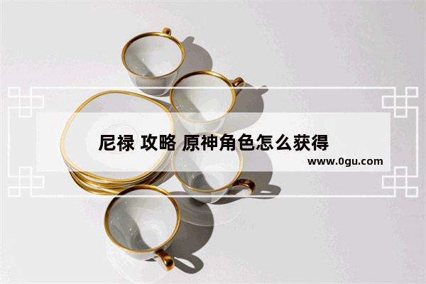 尼禄 攻略 原神角色怎么获得