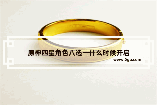 原神四星角色八选一什么时候开启