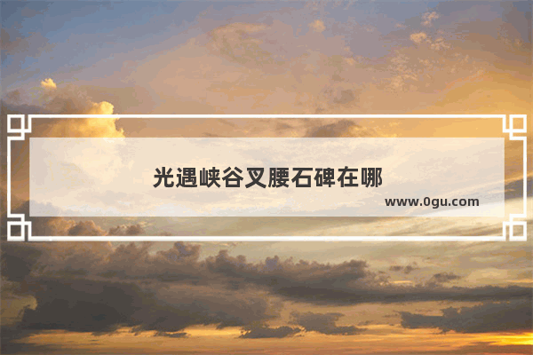 光遇峡谷叉腰石碑在哪