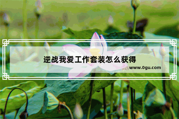 逆战我爱工作套装怎么获得