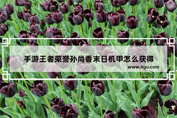 手游王者荣誉孙尚香末日机甲怎么获得