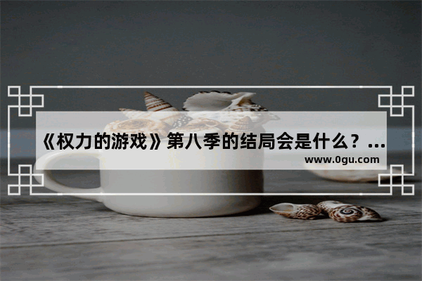 《权力的游戏》第八季的结局会是什么？谁会成为最后赢家呢