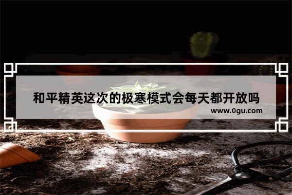 和平精英这次的极寒模式会每天都开放吗