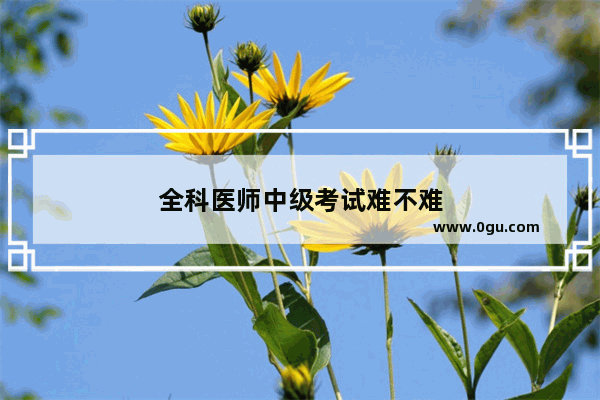 全科医师中级考试难不难
