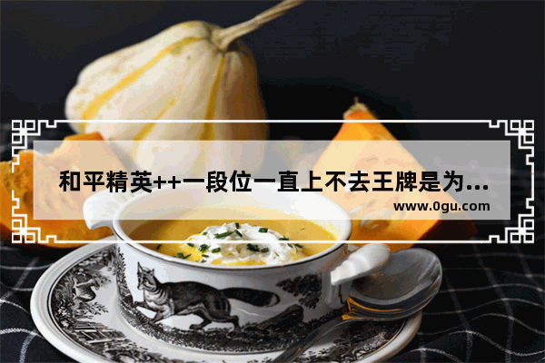 和平精英++一段位一直上不去王牌是为什么