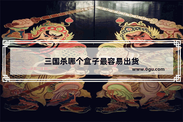 三国杀哪个盒子最容易出货