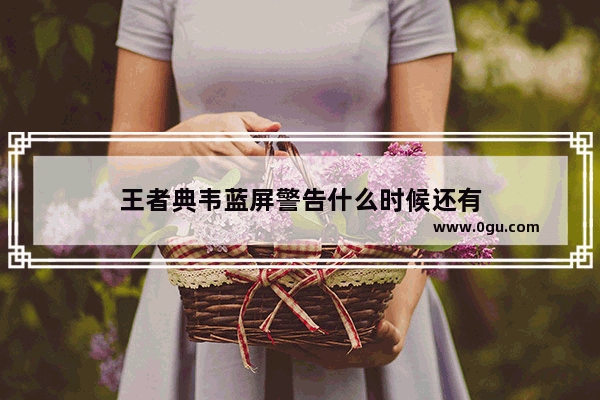 王者典韦蓝屏警告什么时候还有