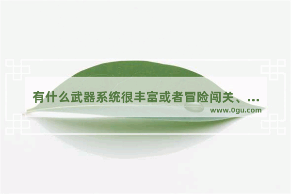有什么武器系统很丰富或者冒险闯关、升级武器的手游推荐吗
