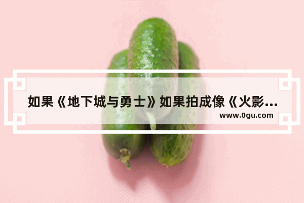如果《地下城与勇士》如果拍成像《火影忍者》那样的动画会火吗