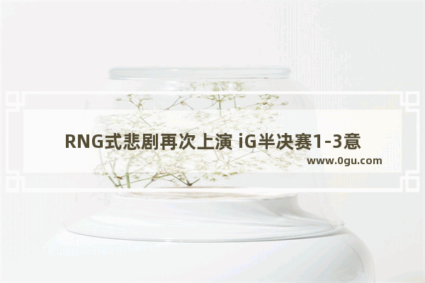 RNG式悲剧再次上演 iG半决赛1-3意外负于TL 队员全部被打自闭 如何看待这场比赛
