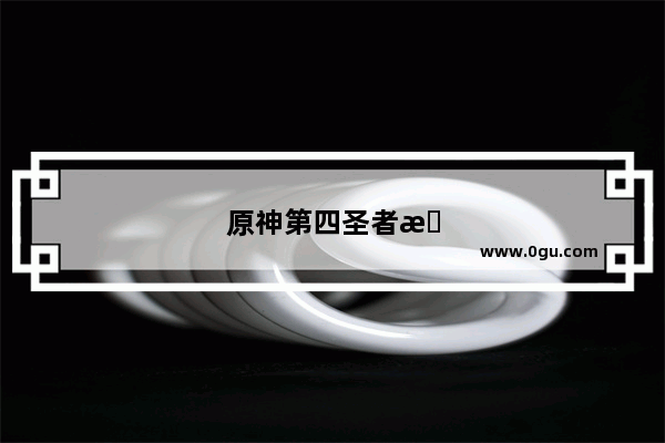 原神第四圣者攻略大全
