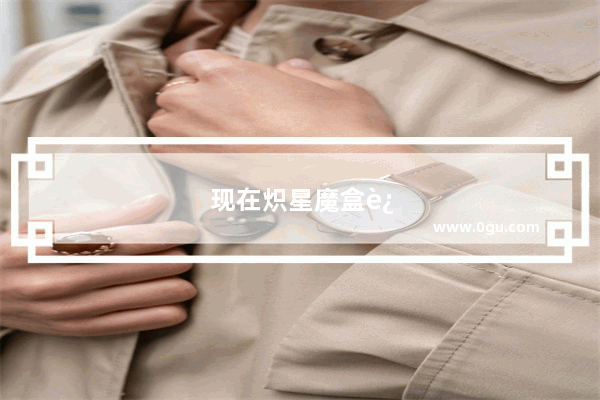 现在炽星魔盒还能开么?怎么开