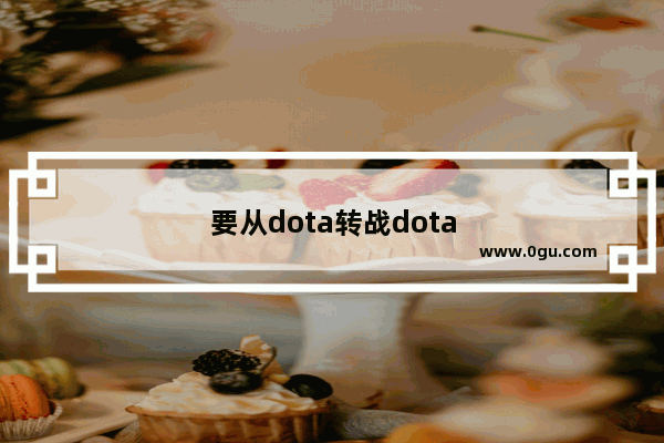 要从dota转战dota2需要准备什么 该怎么入手