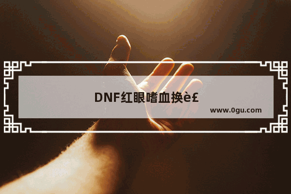 DNF红眼嗜血换装重出江湖 暴走腿一夜涨价100% 只为了7%提升 你觉得划算吗