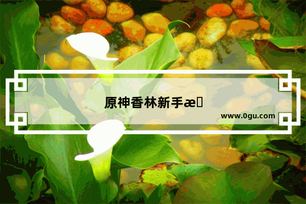 原神香林新手攻略大全