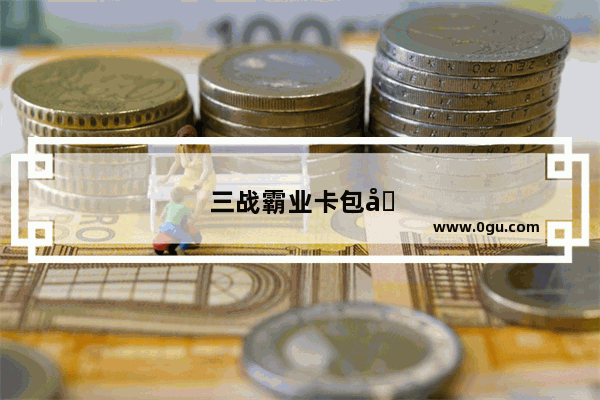 三战霸业卡包出货率怎么样