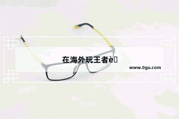 在海外玩王者荣耀用什么加速器