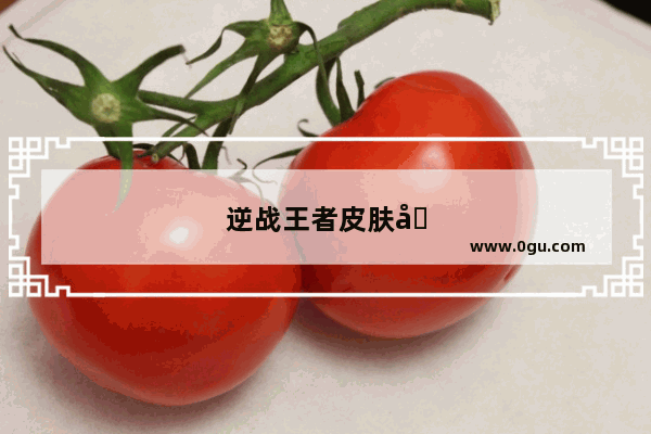 逆战王者皮肤免费领取攻略！