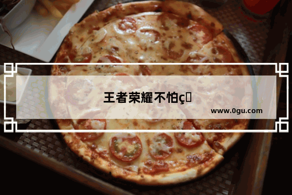 王者荣耀不怕石化英雄大盘点