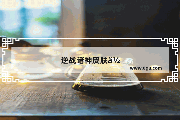 逆战诸神皮肤何时推出？