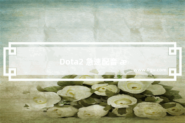 Dota2 急速配音 感受游戏的激情与乐趣