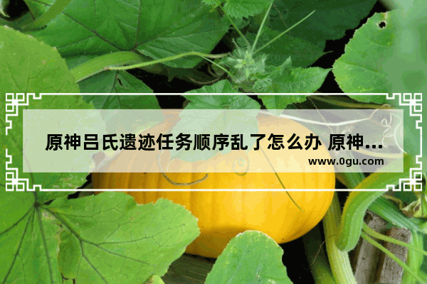 原神吕氏遗迹任务顺序乱了怎么办 原神吕氏攻略