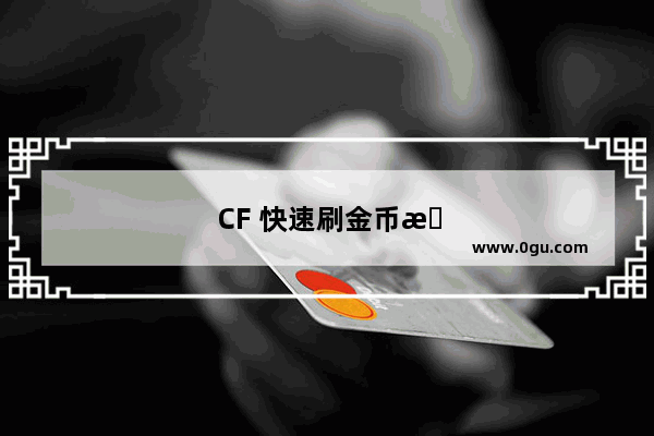 CF 快速刷金币攻略 助你轻松致富！