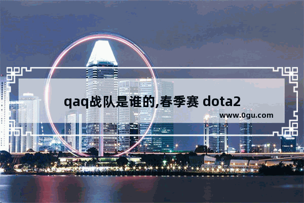 qaq战队是谁的,春季赛 dota2
