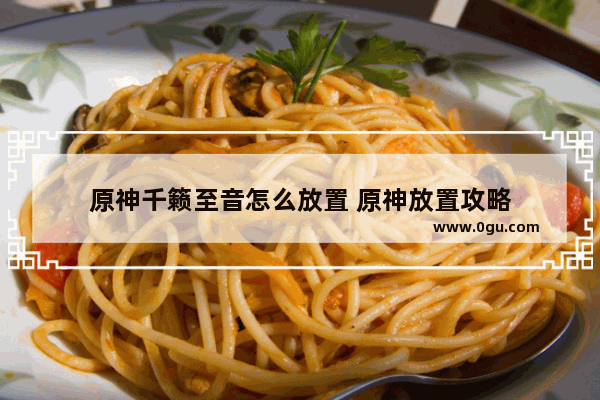 原神千籁至音怎么放置 原神放置攻略