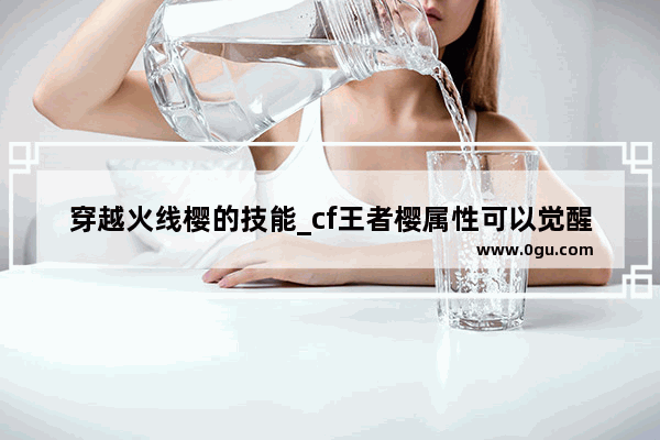 穿越火线樱的技能_cf王者樱属性可以觉醒吗