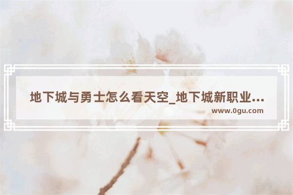 地下城与勇士怎么看天空_地下城新职业天空属性咋选