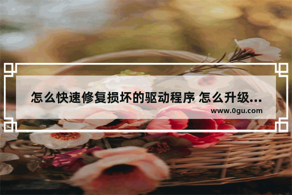 怎么快速修复损坏的驱动程序 怎么升级电脑驱动