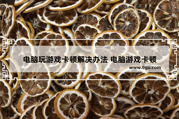 电脑玩游戏卡顿解决办法 电脑游戏卡顿